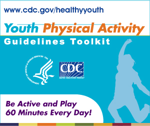 Youth Physical Activity Guidelines Toolkit – Be Active and Play 60 Minutes Every Day! www.cdc.gov/healthyyouth